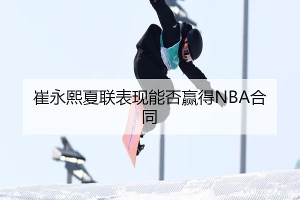 崔永熙夏联表现能否赢得NBA合同 | Kaiyun