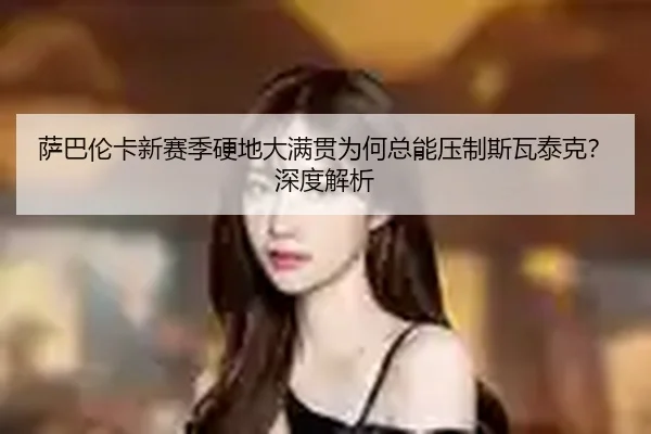 萨巴伦卡新赛季硬地大满贯为何总能压制斯瓦泰克？深度解析