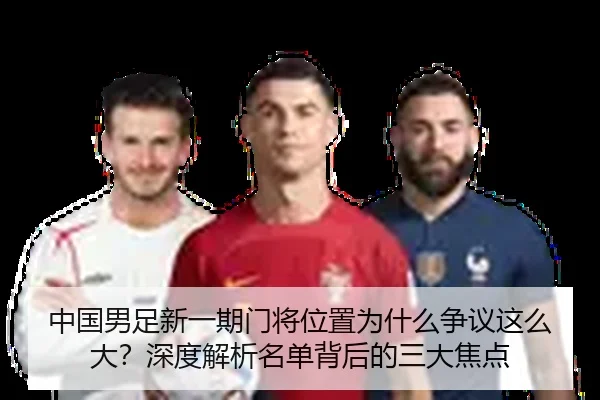 中国男足新一期门将位置为什么争议这么大？深度解析名单背后的三大焦点